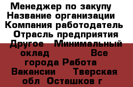 Менеджер по закупу › Название организации ­ Компания-работодатель › Отрасль предприятия ­ Другое › Минимальный оклад ­ 30 000 - Все города Работа » Вакансии   . Тверская обл.,Осташков г.